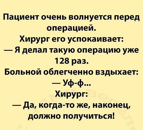 Пациент очень волнуется перед операцией Хирург его успокаивает Я делал такую операцию уже 128 раз Больной облегченно вздыхает Уф ф Хирург Да когда то же наконец должно получиться