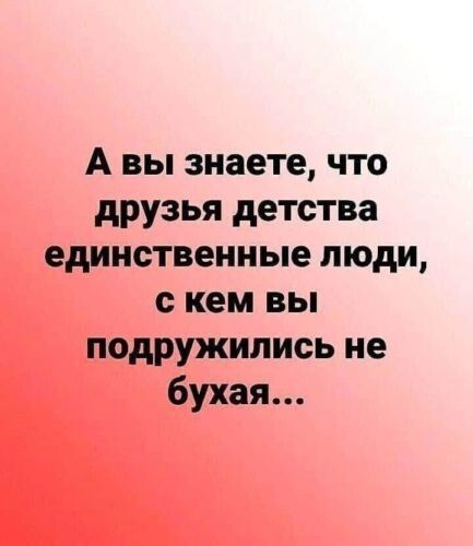 А вы знаете что друзья детства единственные люди скем вы подружились не бухая