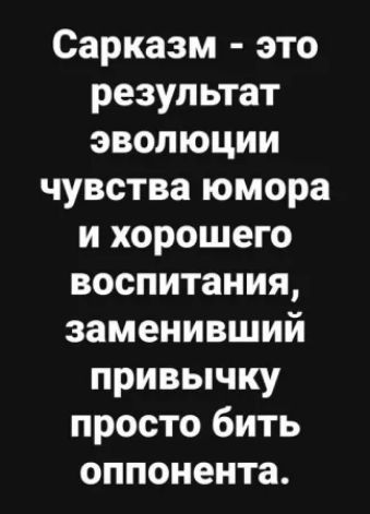 Сарказм это результат эволюции чувства юмора и хорошего воспитания заменивший привычку просто бить оппонента