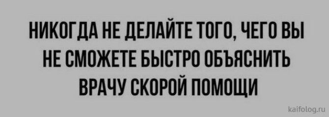 НИКОГДА НЕ ДЕЛАЙТЕ ТОГО ЧЕГО ВЫ НЕ СМОЖЕТЕ БЫСТРО ОБЪЯСНИТЬ ВРАЧУ СКОРОЙ ПОМОЩИ