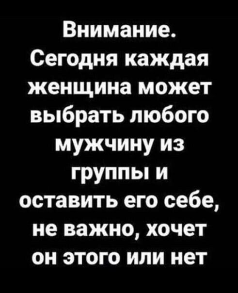 Внимание Сегодня каждая женщина может выбрать любого мужчину из группы и оставить его себе не важно хочет он этого или нет