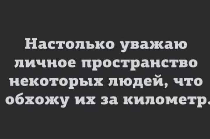 Настолько уважаю личное пространство некоторых людей что обхожу их за километр