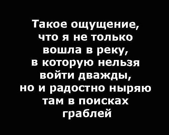 Такое ощущение что я не только вошла в реку в которую нельзя войти дважды но и радостно ныряю там в поисках граблей