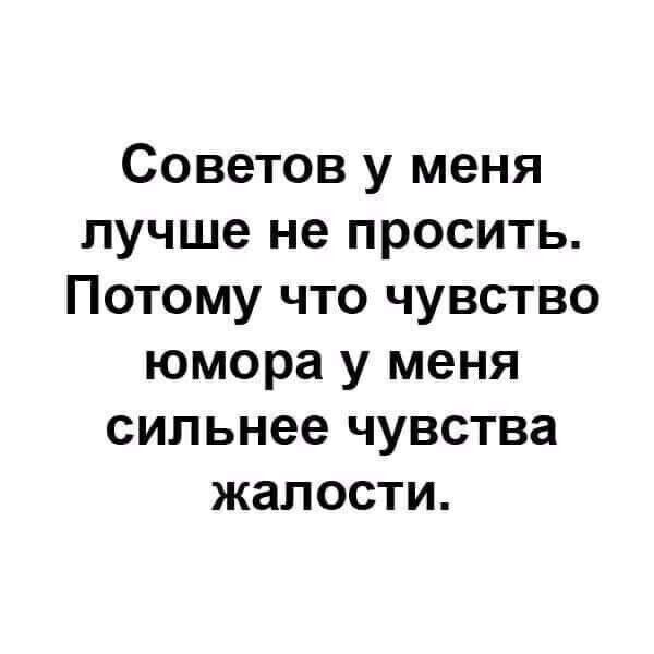 Советов у меня лучше не просить Потому что чувство юмора у меня сильнее чувства жалости