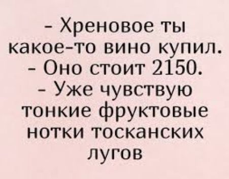 Хреновое ты какое то вино купил Оно стоит 2150 Уже чувствую тонкие фруктовые нотки тосканских лугов