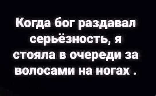 Когда бог раздавал серьёзность я стояла в очереди за волосами на ногах