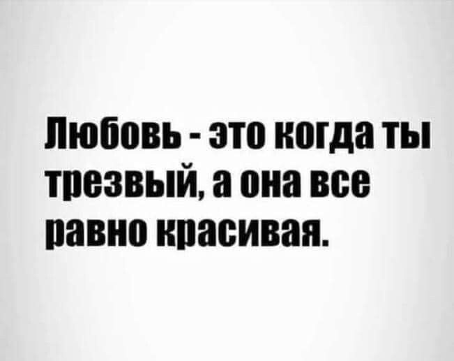 Любовь это когда ты тпезвый а она все равно красивая