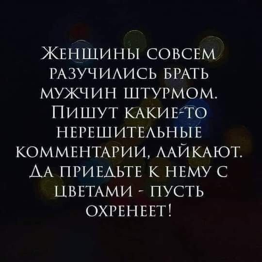 ЖЕНЩИНЫ СОВСЕМ РАЗУЧИЛИСЬ БРАТЬ МУЖЧИН ШТУРМОМ ПИШУТ КАКИЕТО НЕРЕШИТЕЛЬНЫЕ КОММЕНТАРИИ ЛАЙКАЮТ АА ПРИЕЛЬТЕ К НЕМУ С ЦВЕТАМИ ПУСТЬ ОХРЕНЕЕТ