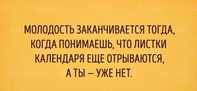 МОЛОДОСТЬ ЗАКАНЧИВАЕТСЯ ТОГДА КОГДА ПОНИМАЕШЬ ЧТО ЛИСТКИ КАЛЕНДАРЯ ЕЩЕ ОТРЫВАЮТСЯ АТЫ УЖЕ НЕТ