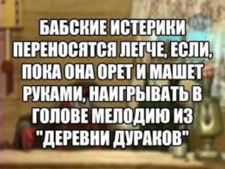 ГЛа о БАБСКИЕ иптщрч ПЕРЕНОСЯТСЯ ЛЕГЧЕ ЕСЛИ ПОКА ОНА ОРЕТИ МАШЕТ Й РУКАМИ НАИГРЫВАТЬ В ГОЛОВЕ МЕЛОДИЮ иЗ ДЕРЕВНИ ДУРАКОВ