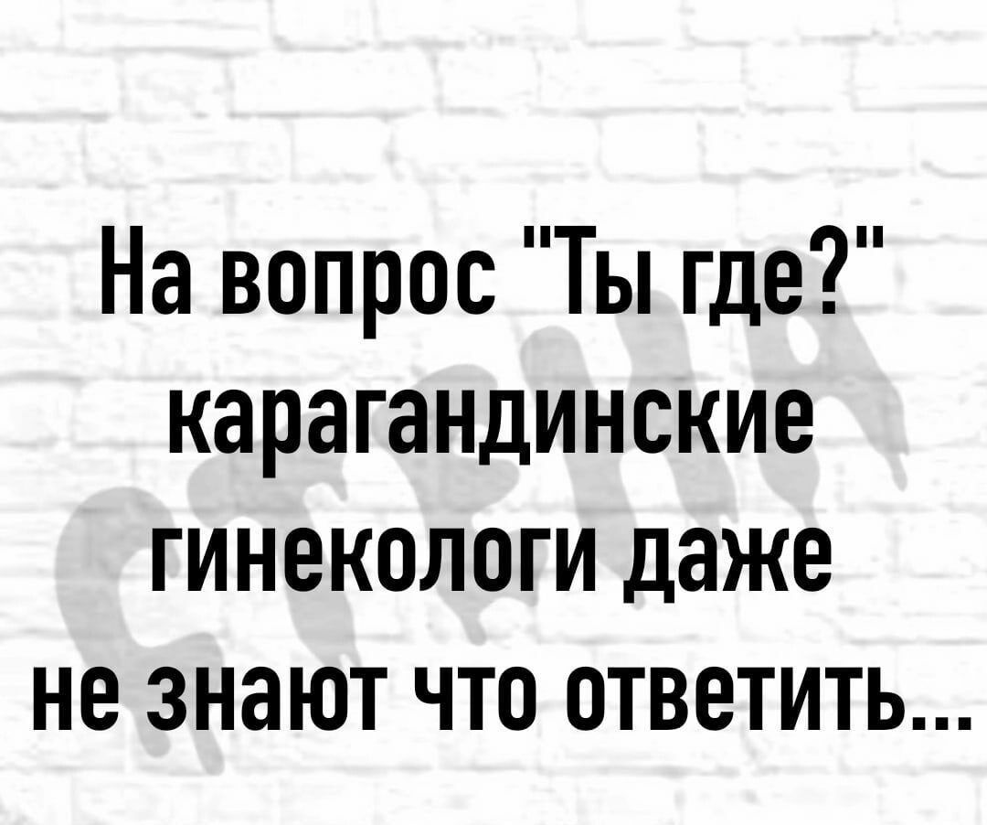 На вопрос Ты где карагандинские гинекологи даже не знают что ответить