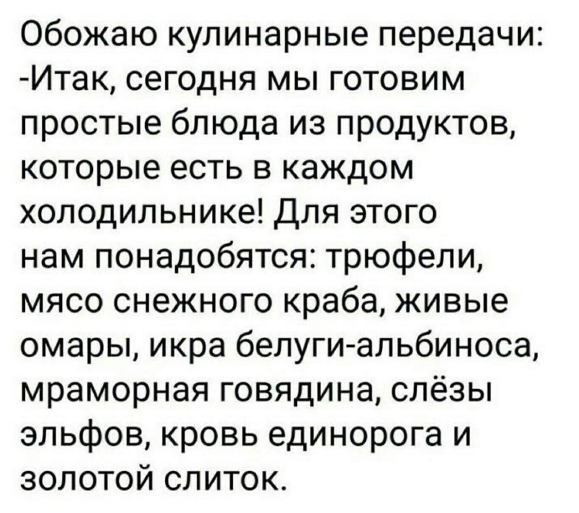 Обожаю кулинарные передачи Итак сегодня мы готовим простые блюда из продуктов которые есть в каждом холодильнике Для этого нам понадобятся трюфели мясо снежного краба живые омары икра белуги альбиноса мраморная говядина слёзы эльфов кровь единорога и золотой слитоК