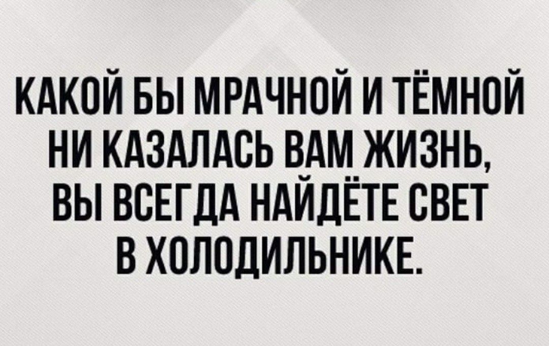 КАКОЙ БЫ МРАЧНОЙ И ТЁМНОЙ НИ КАЗАЛАСЬ ВАМ ЖИЗНЬ ВЫ ВСЕГДА НАИДЕТЕ СВЕТ В ХОЛОДИЛЬНИКЕ