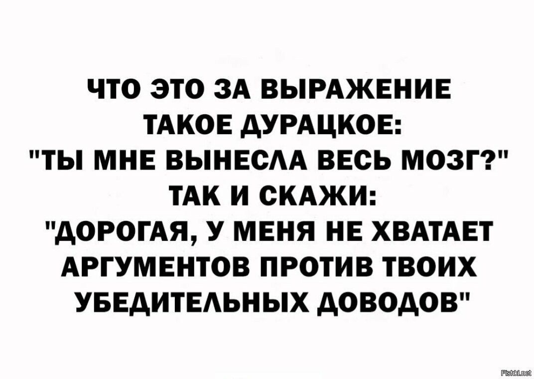 ЧТО ЭТО ЗА ВЫРАЖЕНИЕ ТАКОЕ ДУРАЦКОЕ ТЫ МНЕ ВЫНЕСЛА ВЕСЬ МОЗГ ТАК И СКАЖИ ДОРОГАЯ У МЕНЯ НЕ ХВАТАЕТ АРГУМЕНТОВ ПРОТИВ ТВОИХ УБЕДИТЕЛЬНЫХ ДОВОДОВ