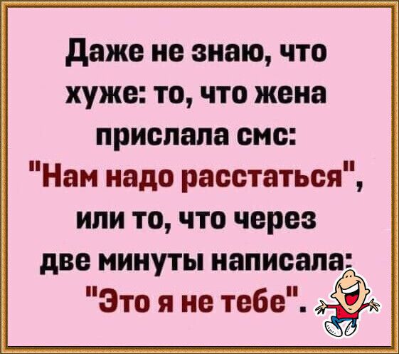 Даже не знаю что хуже то что жена прислала смс Нам надо расстаться или то что через две минуты написала Это я не тебе Э