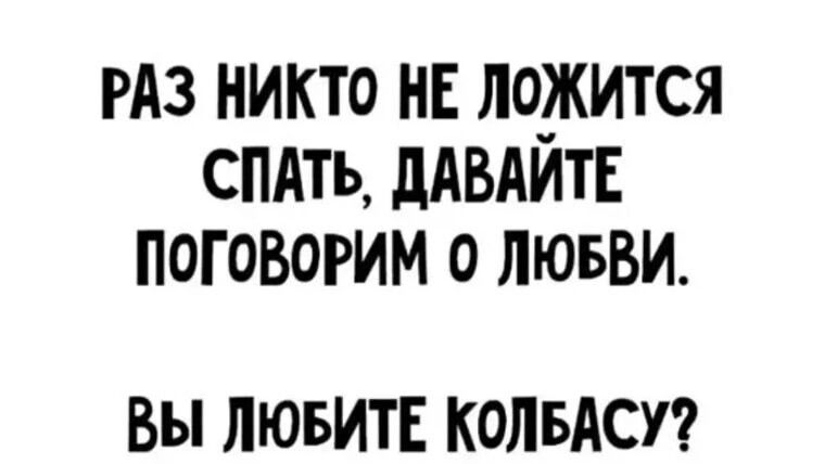 РАЗ НИКТО НЕ ЛОЖИТСЯ СПАТЬ ДАВАЙТЕ ПОГОВОРИМ 0 ЛЮБВИ ВЫ ЛЮБИТЕ КОЛБАСУ