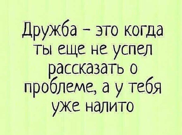 Дружба это когда ты еще не успел рассказать 0 проблеме а у тебя уже налито