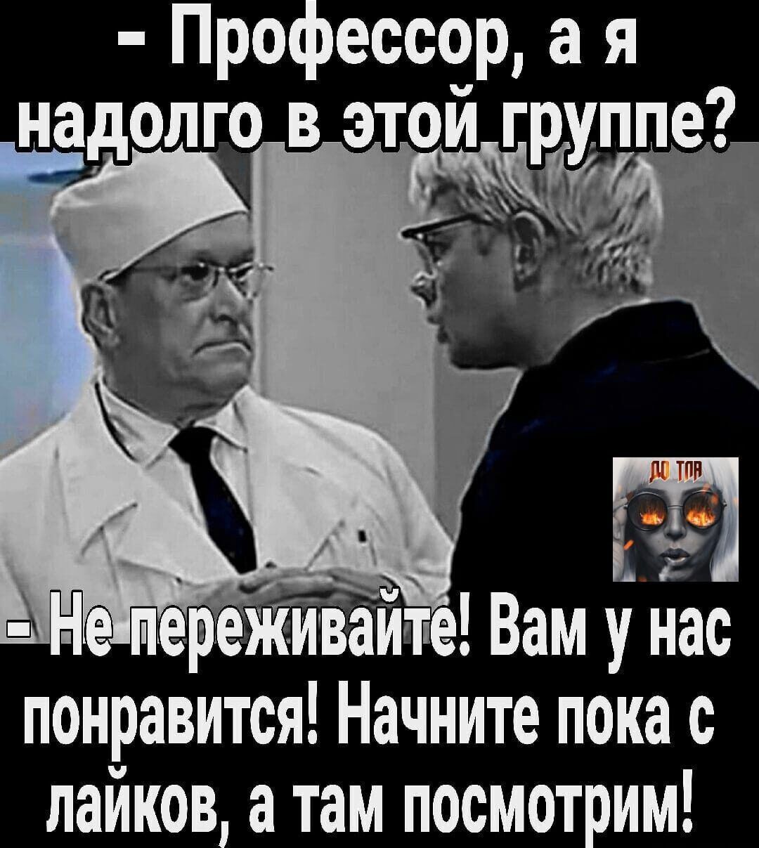 Профессор а я надолго_в_этой группе епереживайте Вам у нас понравится Начните пока с лайков а там посмотрим