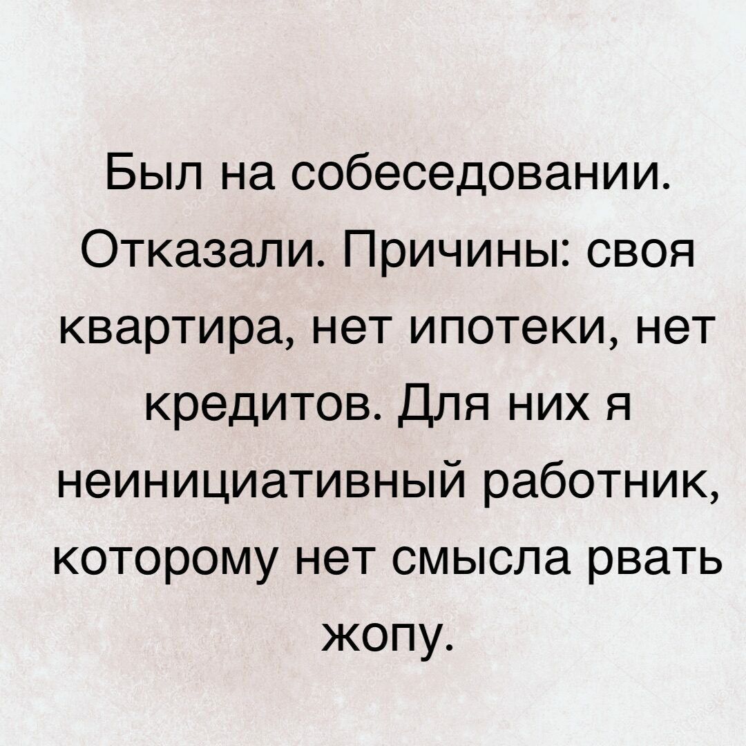 Был на собеседовании Отказали Причины своя квартира нет ипотеки нет кредитов Для них я неинициативный работник которому нет смысла рвать жопу