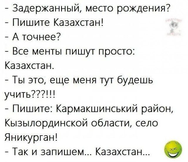 Задержанный место рождения Пишите Казахстан Аточнее Все менты пишут просто Казахстан Ты это еще меня тут будешь учить Пишите Кармакшинський район Кызылординской области село Яникурган Так и запишем Казахстан 0