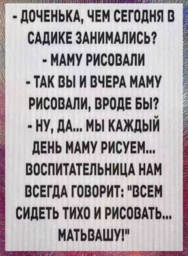 ДОЧЕНЬКА ЧЕМ СЕГОДНЯ В САДИКЕ ЗАНИМАЛИСЬ МАМУ РИСОВАЛИ ТАК ВЫ И ВЧЕРА МАМУ РИСОВАЛИ ВРОДЕ БЫ НУ ДА МЫ КАЖДЫЙ ДЕНЬ МАМУ РИСУЕМ ВОСПИТАТЕЛЬНИЦА НАМ ВСЕГДА ГОВОРИТ ВСЕМ СИДЕТЬ ТИХО И РИСОВАТЬ МАТЬВАШУ УВяЗлайуЗУуЩАНТ 3 7 2 сяосрьс ПЫ