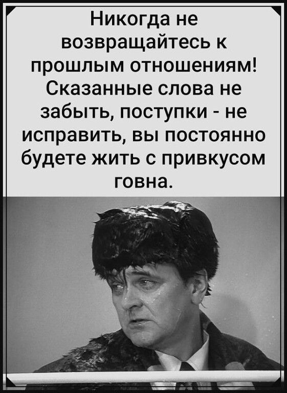 Никогда не возвращайтесь к прошлым отношениям Сказанные слова не забыть поступки не исправить вы постоянно будете жить с привкусом говна