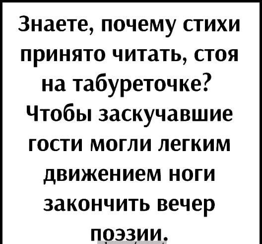 Знаете почему стихи принято читать стоя на табуреточке Чтобы заскучавшие гости могли легким движением ноги закончить вечер поэзии