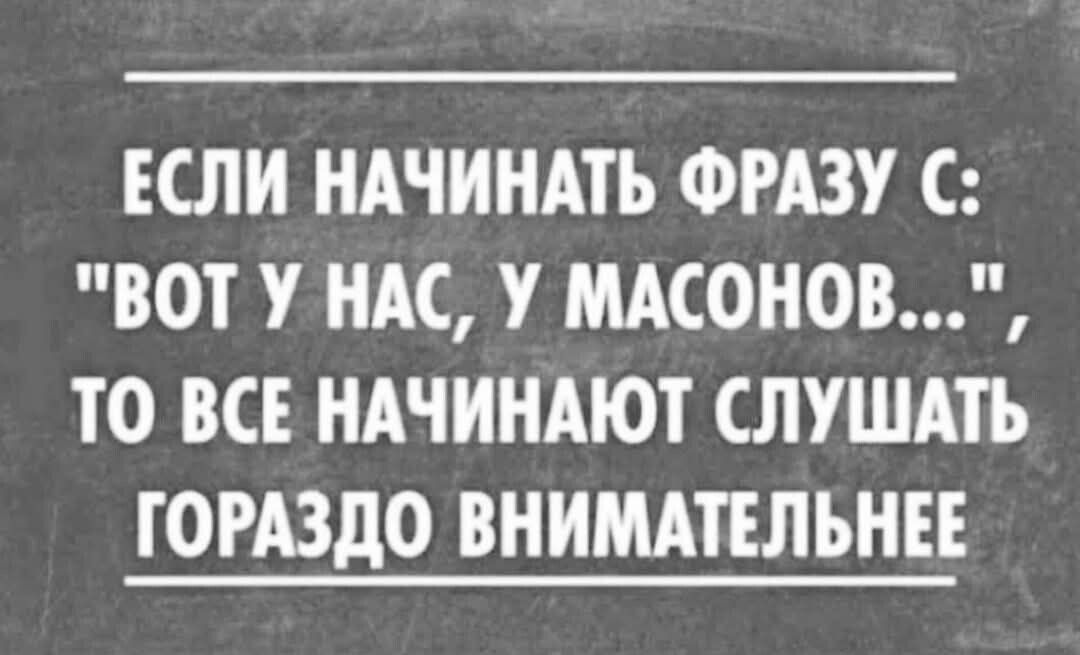 ЕСЛИ НАЧИНАТЬ ФРАЗУ С ВОТ У НАС У МАСОНОВ ТО ВСЕ НАЧИНАЮТ СЛУШАТЬ ГОРАЗДО ВНИМАТЕЛЬНЕЕ