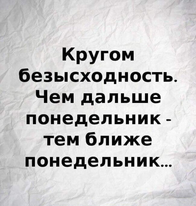 Кругом безысходность Чем дальше понедельник тем ближе понедельник