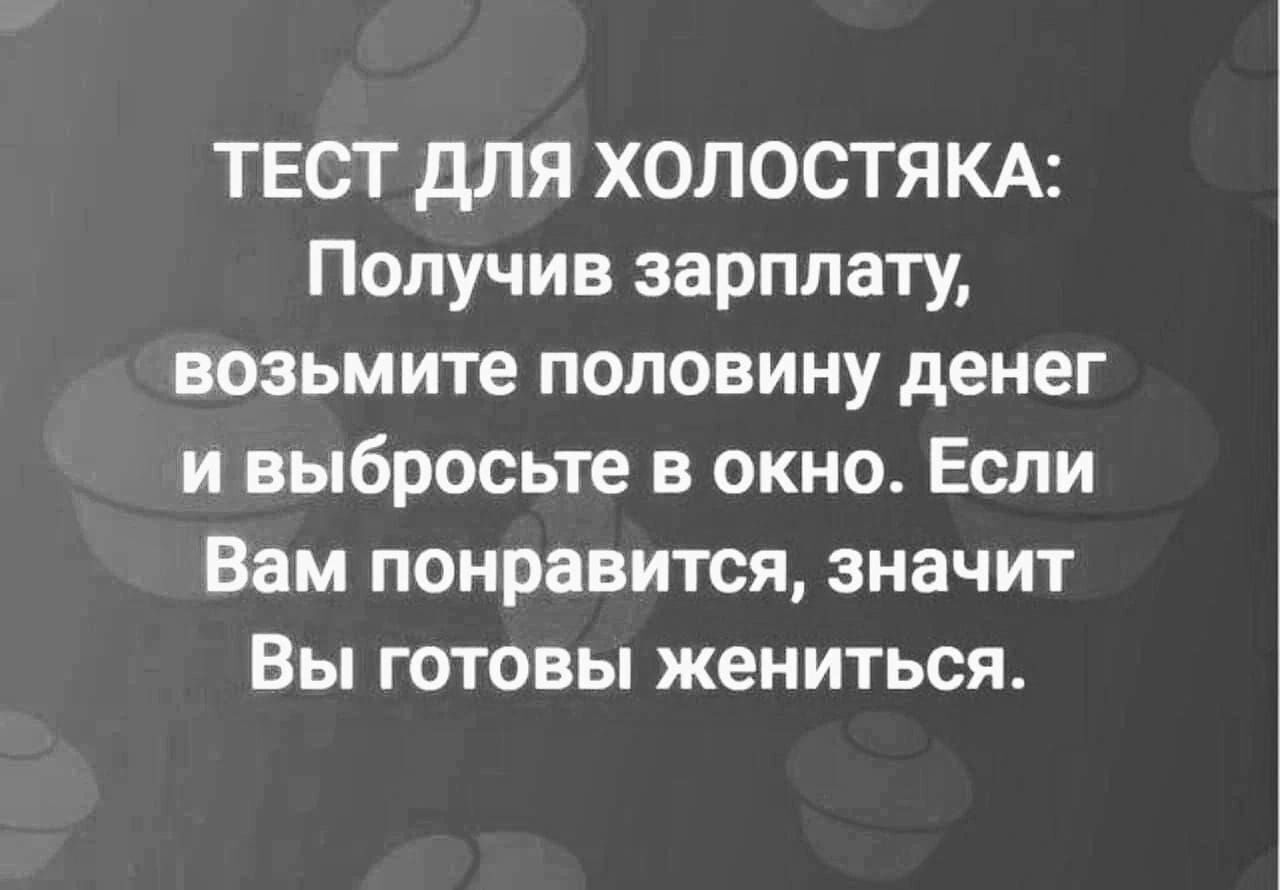 ТЕСТ ДЛЯ ХОЛОСТЯКА Получив зарплату возьмите половину денег и выбросьте в окно Если Вам понравится значит Вы готовы жениться