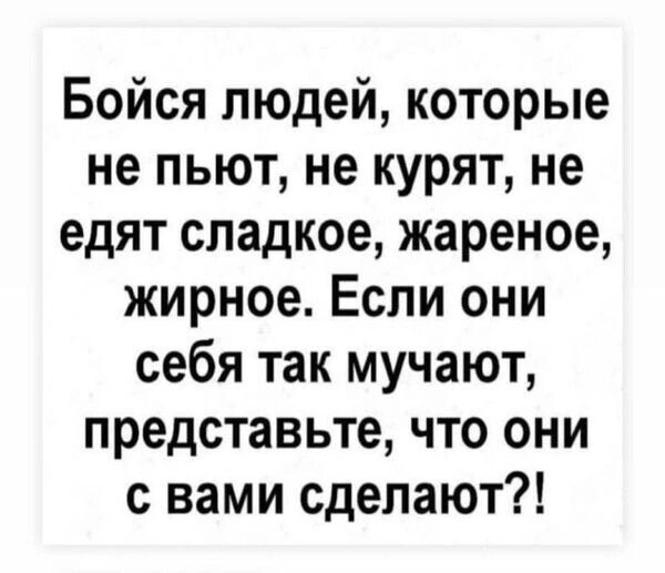 Бойся людей которые не пьют не курят не едят сладкое жареное жирное Если они себя так мучают представьте что они с вами сделают