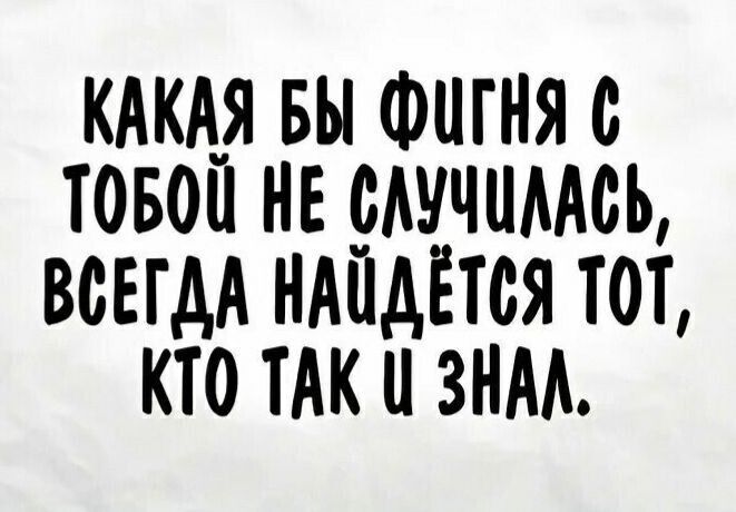 КАКАЯ БЫ ФиГНЯ 6 ТОБОЙ НЕ СЛУЧШААСЬ ВСЕГДА НАПДЁТСЯ ТОТ КТО ТАК Ц ЗНАЛ