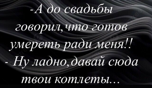 А доусвадьбы говорил что готов умеретьради меня Ну ладнодавай сюда твои котлеты