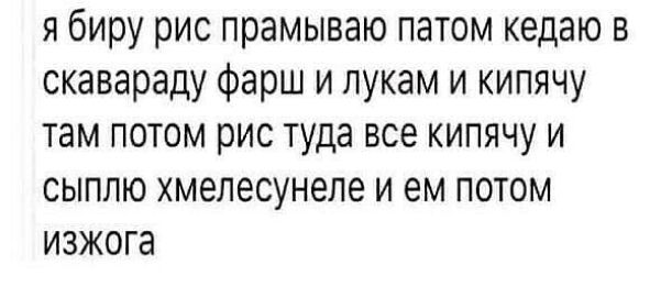 я биру рис прамываю патом кедаю в скавараду фарш и лукам и кипячу там потом рис туда все кипячу и сыплю хмелесунеле и ем потом изжога