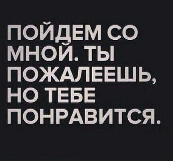 ПОЙДЕМ СО МНОЙ ТЫ ПОЖАЛЕЕШЬ НО ТЕБЕ ПОНРАВИТСЯ