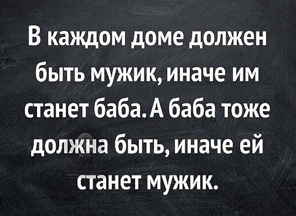 В каждом доме должен быть мужик иначе им станет баба А баба тоже должна быть иначе ей станет мужик