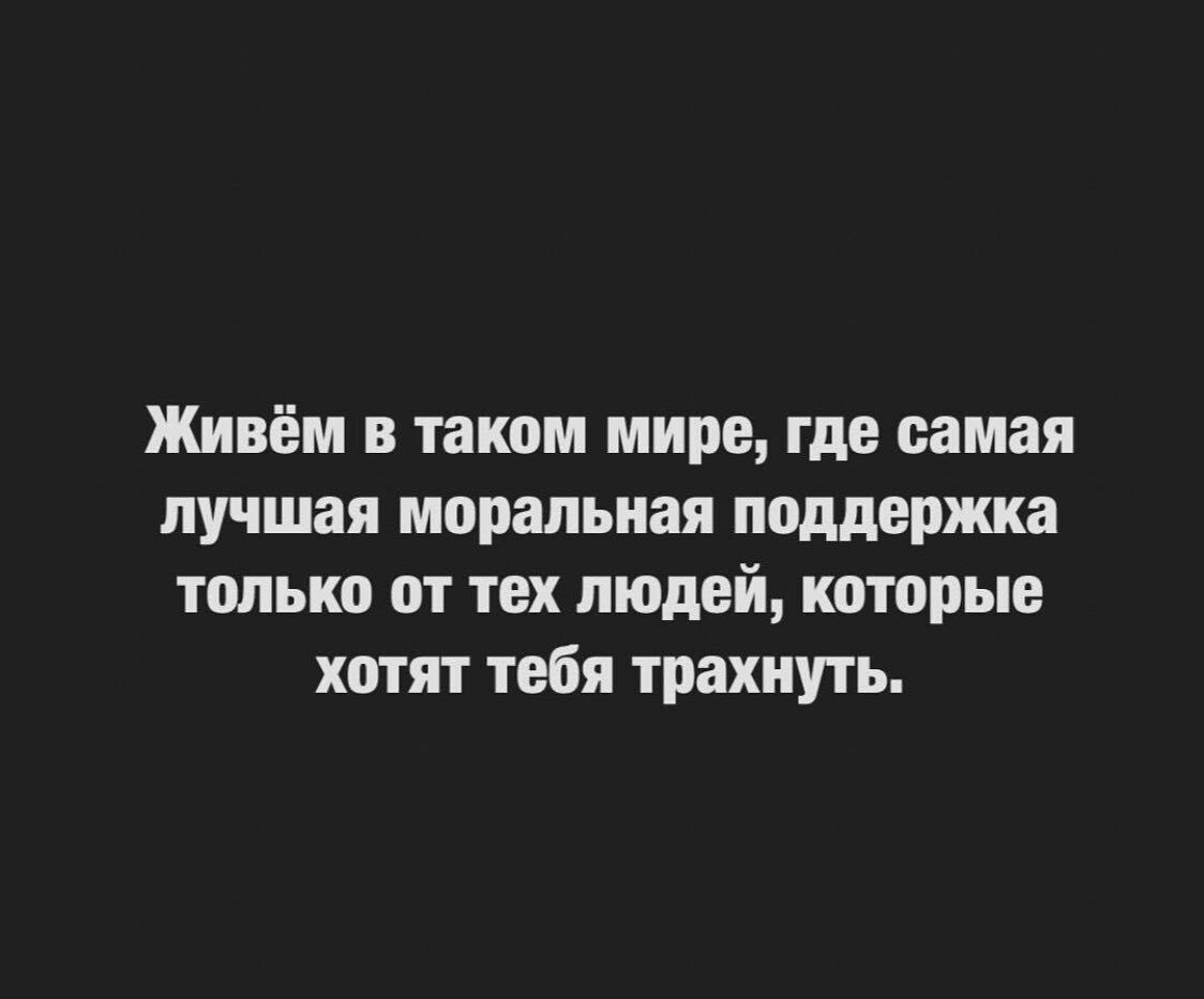 Живём в таком мире где самая лучшая моральная поддержка только от тех людей которые хотят тебя трахнуть