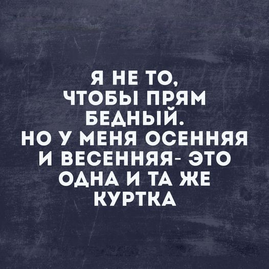 Я НЕ ТО ЧТОБЫ ПРЯМ БЕДНЫМЙ НО У МЕНЯ ОСЕННЯЯ И ВЕСЕННЯЯ ЭТО ОДНА И ТА ЖЕ КУРТКА