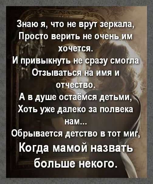 Знаю я что не врут зеркал Просто верить не очень й хочЧется И привыкнуть нёсразу смо ОтзыватьсЯ На ИМя и отчёство 3 А в душе остаёМся детьми Хоть уже далеко за полвека нам Обрывается детство в тот ми Когда мамой назвать больше некого