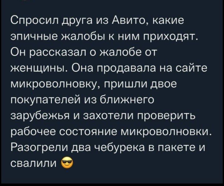 Спросил друга из Авито какие эпичные жалобы к ним приходят Он рассказал о жалобе от женщины Она продавала на сайте микроволновку пришли двое покупатепей из ближнего зарубежья и захотели проверить рабочее состояние микроволновки Разогрели два чебурека в пакете и свалили