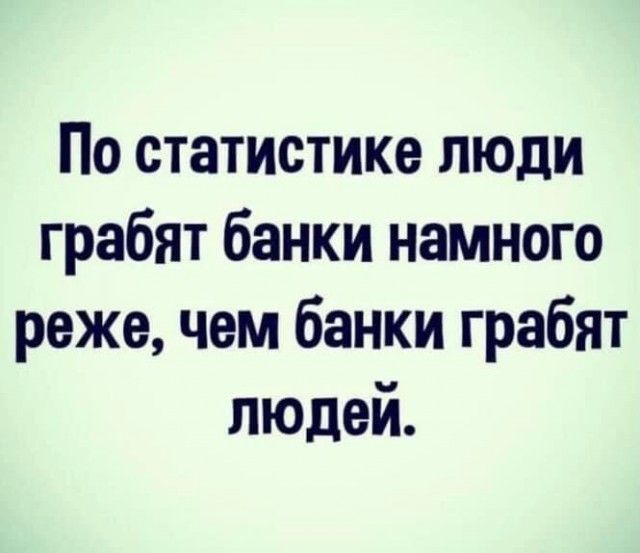 По статистике люди грабят банки намного реже чем банки грабят людей