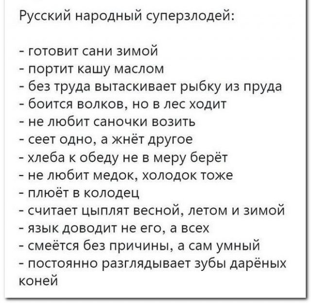 Русский народный суперзлодей готовит сани зимой портит кашу маслом без труда вытаскивает рыбку из пруда боится волков но в лес ходит не любит саночки возить сеет одно а жнёт другое хлеба к обеду не в меру берёт не любит медок холодок тоже плюёт в колодец считает цыплят весной летом и зимой язык доводит не его а всех смеётся без причины а сам умный 