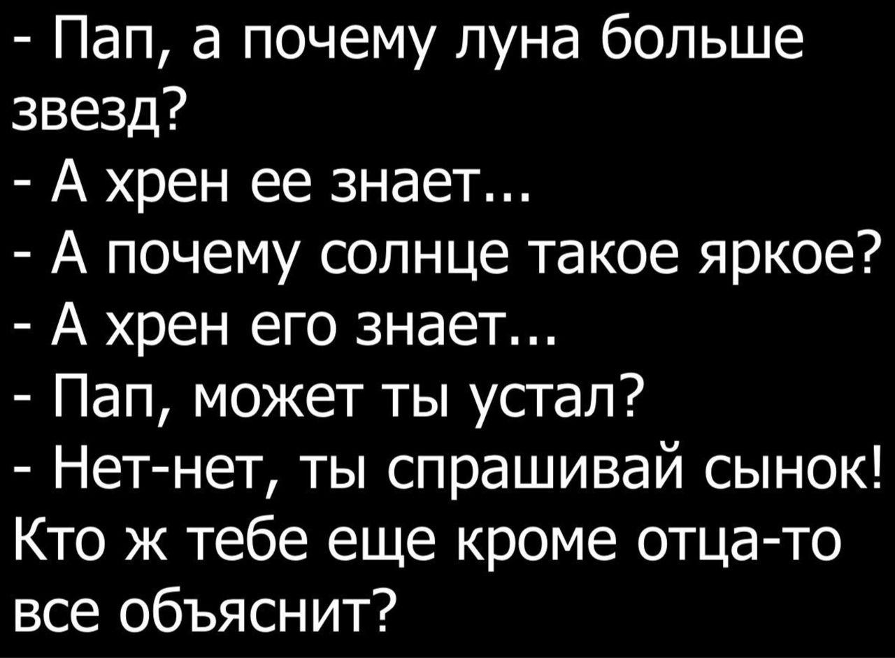 Пап а почему луна больше звезд А хрен ее знает А почему солнце такое яркое А хрен его знает Пап может ты устал Нет нет ты спрашивай сынок Кто ж тебе еще кроме отца то все объяснит