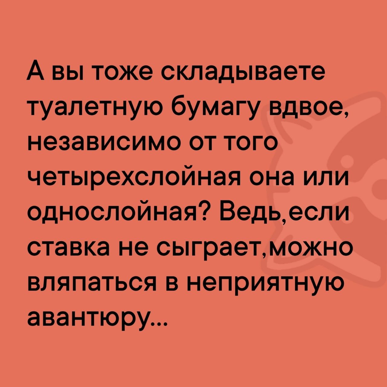 А вы тоже складываете туалетную бумагу вдвое независимо от того четырехслойная она или однослойная Ведьесли ставка не сыграетможно вляпаться в неприятную авантюру