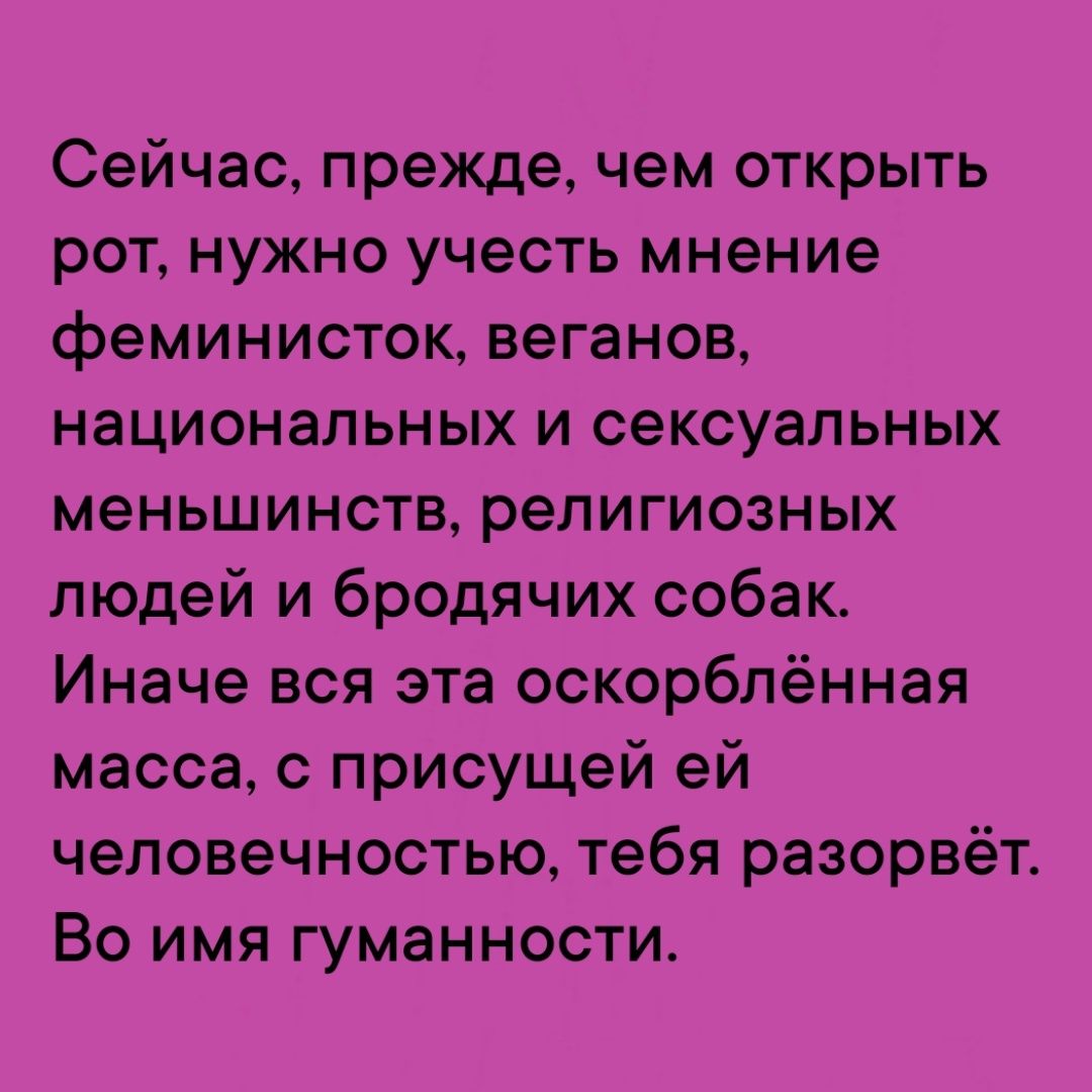 Сейчас прежде чем открыть рот нужно учесть мнение феминисток веганов национальных и сексуальных меньшинств религиозных людей и бродячих собак Иначе вся эта оскорблённая масса с присущей ей человечностью тебя разорвёт Во имя гуманности