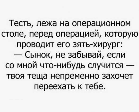 Тесть лежа на операционном столе перед операцией которую проводит его зять хирург Сынок не забывай если со мной что нибудь случится твоя теща непременно захочет переехать к тебе