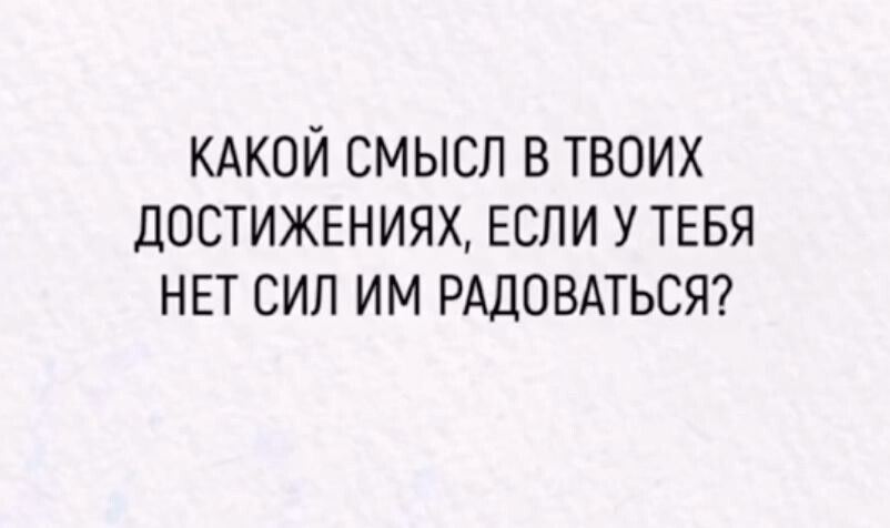 КАКОЙ СМЫСЛ В ТВОИХ ДОСТИЖЕНИЯХ ЕСЛИ У ТЕБЯ НЕТ СИЛ ИМ РАДОВАТЬСЯ