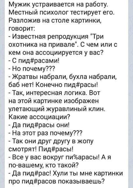 Мужик устраивается на работу Местный психолог тестирует его Разложив на столе картинки говорит Известная репродукция Три охотника на привале С чем или с кем она ассоциируется у вас С пидрасами Но почему Жратвы набрали бухла набрали баб нет Конечно пидрасы Так интересная логика Вот на этой картинке изображен улетающий журавлиный клин Какие ассоциаци