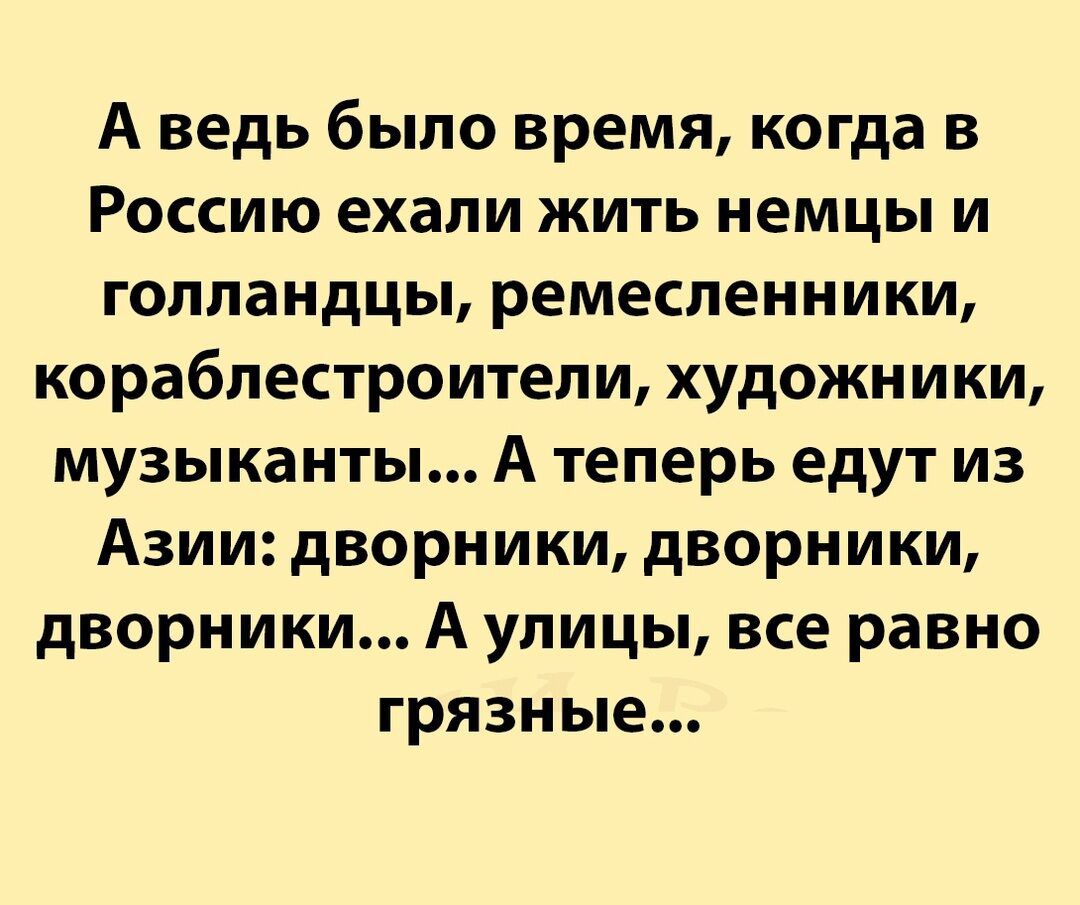 А ведь было время когда в Россию ехали жить немцы и голландцы ремесленники кораблестроители художники музыканты А теперь едут из Азии дворники дворники дворники А улицы все равно грязные