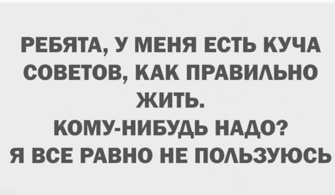 РЕБЯТА У МЕНЯ ЕСТЬ КУЧА СОВЕТОВ КАК ПРАВИЛЬНО ЖИТЬ КОМУ НИБУДЬ НАДО Я ВСЕ РАВНО НЕ ПОЛЬЗУЮСЬ